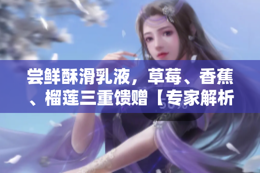 尝鲜酥滑乳液，草莓、香蕉、榴莲三重馈赠【专家解析】