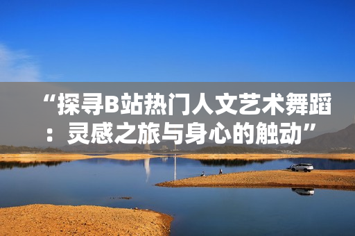 “探寻B站热门人文艺术舞蹈：灵感之旅与身心的触动”