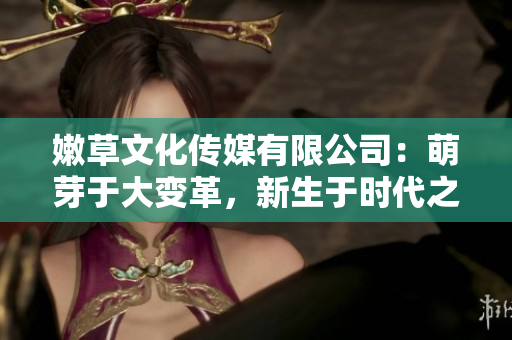 嫩草文化传媒有限公司：萌芽于大变革，新生于时代之风