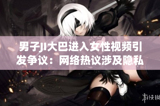 男子JI大巴进入女性视频引发争议：网络热议涉及隐私和道德界限