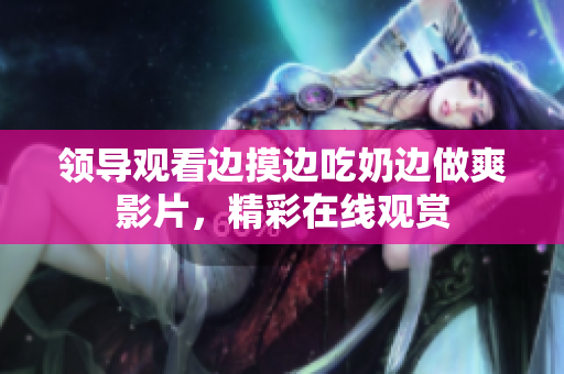 领导观看边摸边吃奶边做爽影片，精彩在线观赏