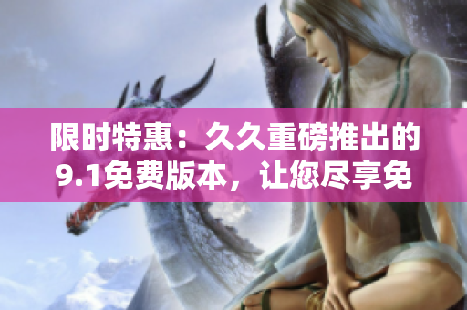 限时特惠：久久重磅推出的9.1免费版本，让您尽享免费畅玩的无尽乐趣！