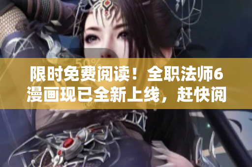 限时免费阅读！全职法师6漫画现已全新上线，赶快阅读！