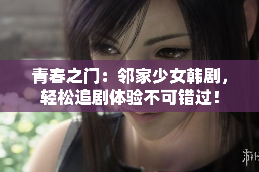 青春之门：邻家少女韩剧，轻松追剧体验不可错过！
