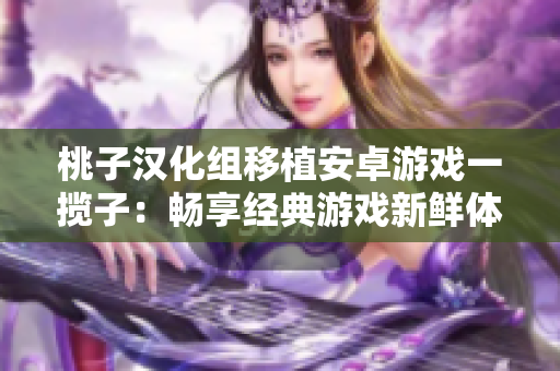 桃子汉化组移植安卓游戏一揽子：畅享经典游戏新鲜体验