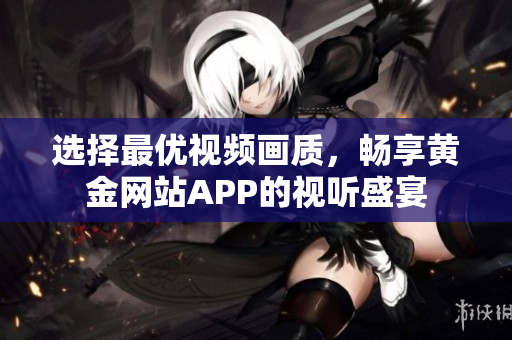 选择最优视频画质，畅享黄金网站APP的视听盛宴
