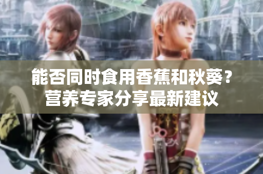 能否同时食用香蕉和秋葵？营养专家分享最新建议