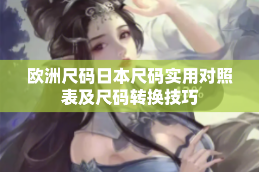 欧洲尺码日本尺码实用对照表及尺码转换技巧