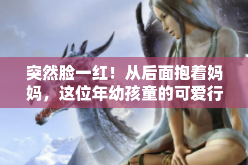 突然脸一红！从后面抱着妈妈，这位年幼孩童的可爱行为引发了热切讨论。