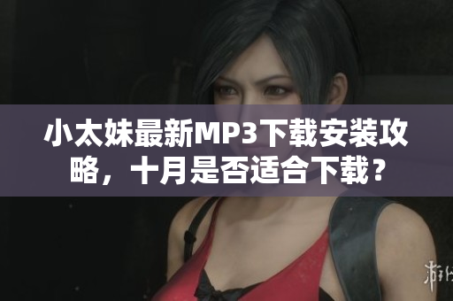 小太妹最新MP3下载安装攻略，十月是否适合下载？