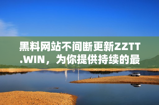 黑料网站不间断更新ZZTT.WIN，为你提供持续的最新信息和内容