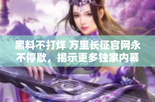 黑料不打烊 万里长征官网永不停歇，揭示更多独家内幕