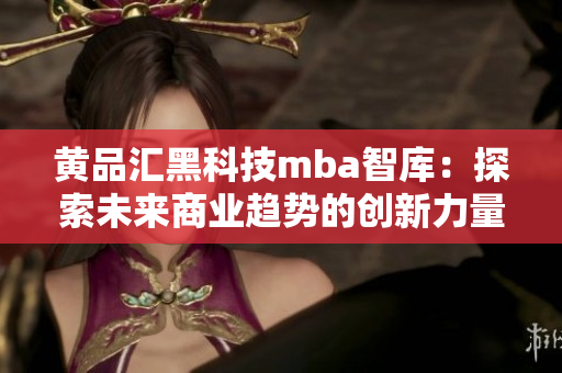 黄品汇黑科技mba智库：探索未来商业趋势的创新力量