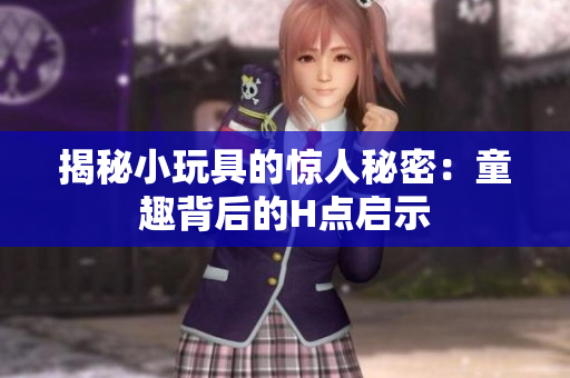 揭秘小玩具的惊人秘密：童趣背后的H点启示