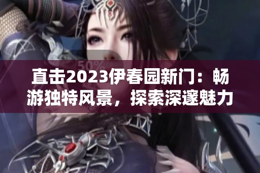 直击2023伊春园新门：畅游独特风景，探索深邃魅力
