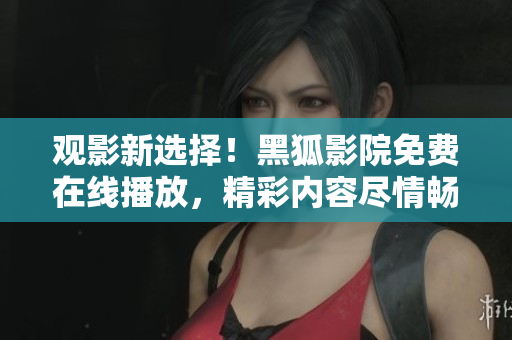 观影新选择！黑狐影院免费在线播放，精彩内容尽情畅享