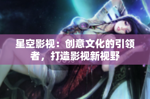 星空影视：创意文化的引领者，打造影视新视野