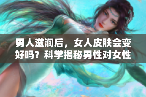 男人滋润后，女人皮肤会变好吗？科学揭秘男性对女性肌肤的影响
