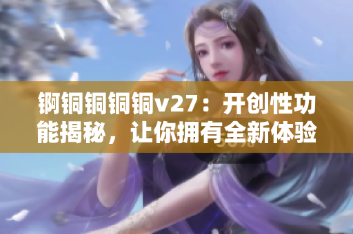 锕铜铜铜铜v27：开创性功能揭秘，让你拥有全新体验