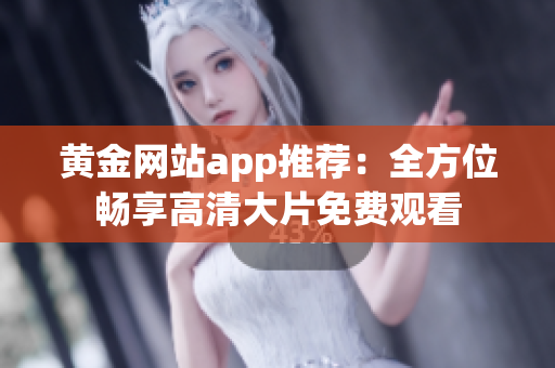 黄金网站app推荐：全方位畅享高清大片免费观看