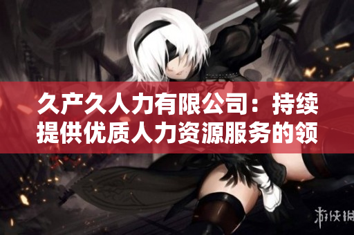 久产久人力有限公司：持续提供优质人力资源服务的领导者