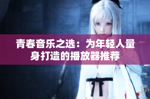 青春音乐之选：为年轻人量身打造的播放器推荐