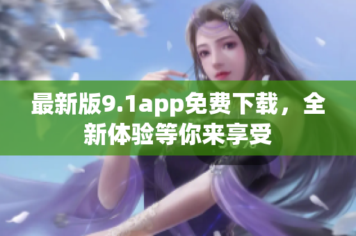 最新版9.1app免费下载，全新体验等你来享受
