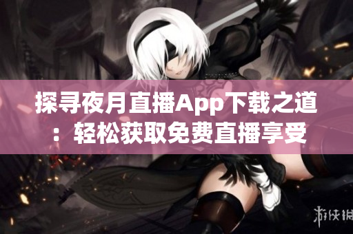 探寻夜月直播App下载之道：轻松获取免费直播享受