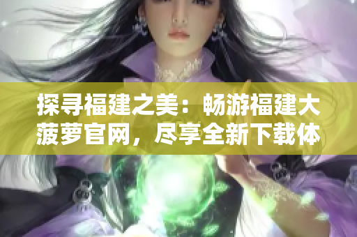探寻福建之美：畅游福建大菠萝官网，尽享全新下载体验