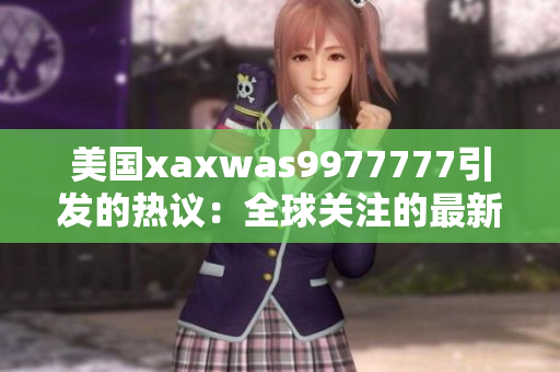 美国xaxwas9977777引发的热议：全球关注的最新发现