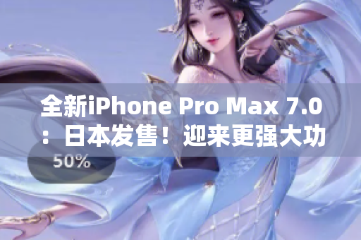 全新iPhone Pro Max 7.0：日本发售！迎来更强大功能与惊艳设计