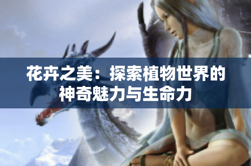 花卉之美：探索植物世界的神奇魅力与生命力