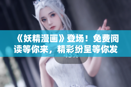 《妖精漫画》登场！免费阅读等你来，精彩纷呈等你发现