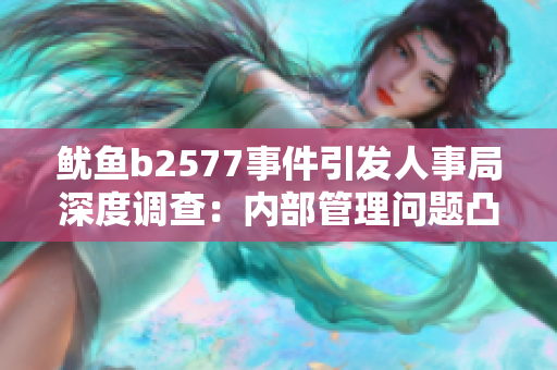 鱿鱼b2577事件引发人事局深度调查：内部管理问题凸显