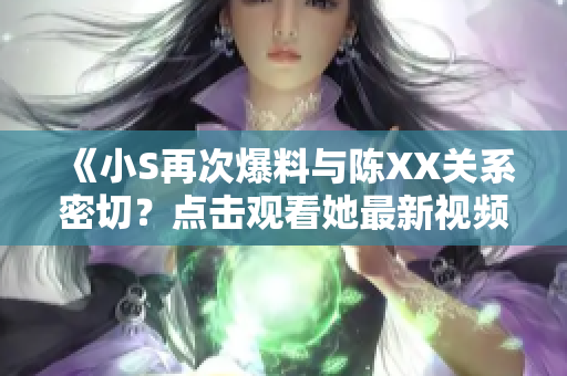 《小S再次爆料与陈XX关系密切？点击观看她最新视频！》
