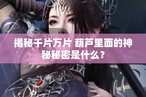 揭秘千片万片 葫芦里面的神秘秘密是什么？
