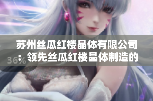 苏州丝瓜红楼晶体有限公司：领先丝瓜红楼晶体制造的行业领导者