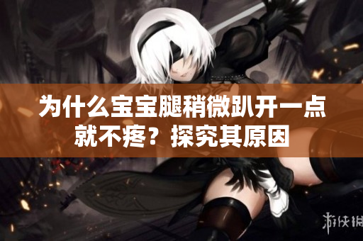 为什么宝宝腿稍微趴开一点就不疼？探究其原因