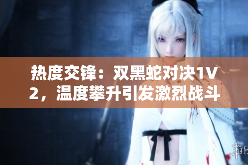 热度交锋：双黑蛇对决1V2，温度攀升引发激烈战斗