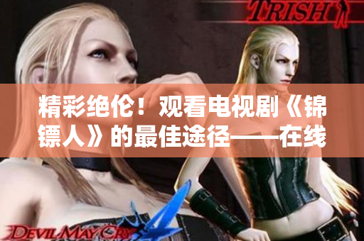 精彩绝伦！观看电视剧《锦镖人》的最佳途径——在线观看麻花视频