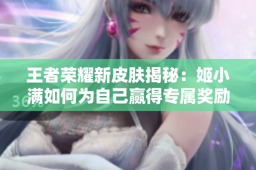 王者荣耀新皮肤揭秘：姬小满如何为自己赢得专属奖励？