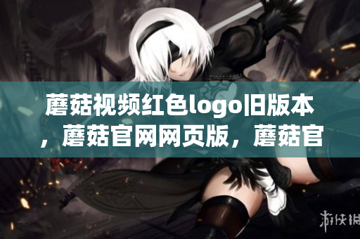 蘑菇视频红色logo旧版本，蘑菇官网网页版，蘑菇官方网站下载入口安卓手机，蘑菇tv官方登录入口下载，免费直播sdk，茉莉花看片影视大全，蘑菇视频与Mogu视频的区别1033