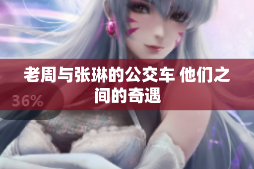 老周与张琳的公交车 他们之间的奇遇