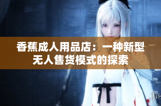 香蕉成人用品店：一种新型无人售货模式的探索