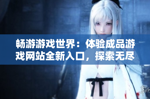 畅游游戏世界：体验成品游戏网站全新入口，探索无尽乐趣！