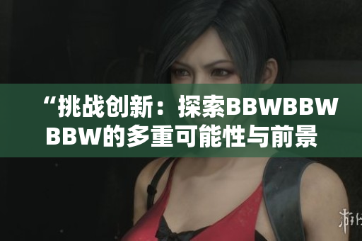 “挑战创新：探索BBWBBWBBW的多重可能性与前景”