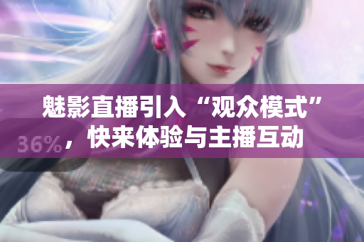 魅影直播引入“观众模式”，快来体验与主播互动
