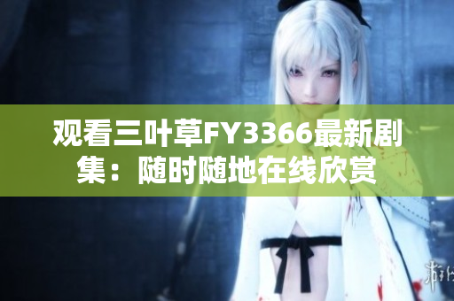 观看三叶草FY3366最新剧集：随时随地在线欣赏