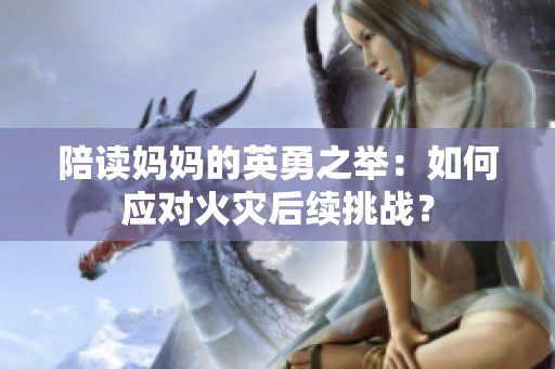 陪读妈妈的英勇之举：如何应对火灾后续挑战？