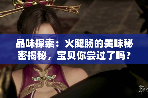 品味探索：火腿肠的美味秘密揭秘，宝贝你尝过了吗？